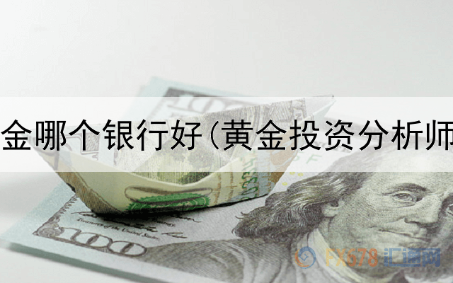 投资黄金哪个银行好(黄金投资分析师北京)