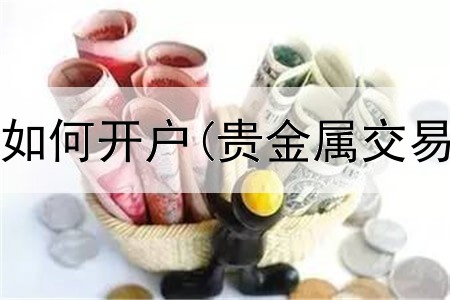 现货贵金属如何开户(贵金属交易所递延费)