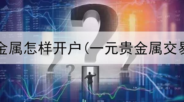  掌上贵金属怎样开户(一元贵金属交易平台)