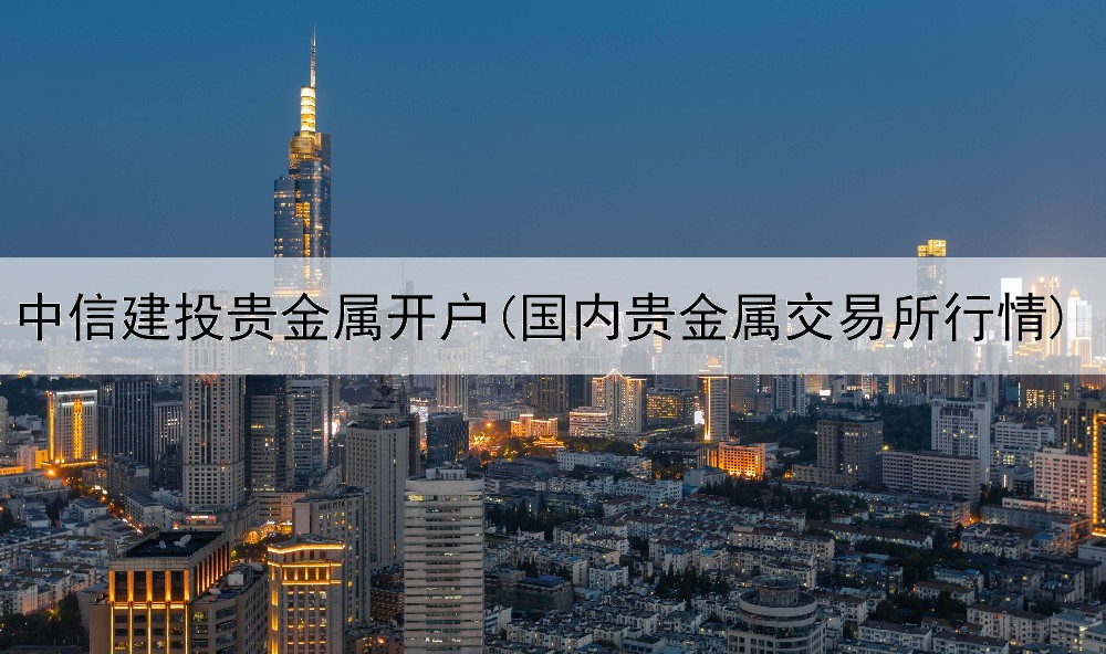  中信建投贵金属开户(国内贵金属交易所行情)