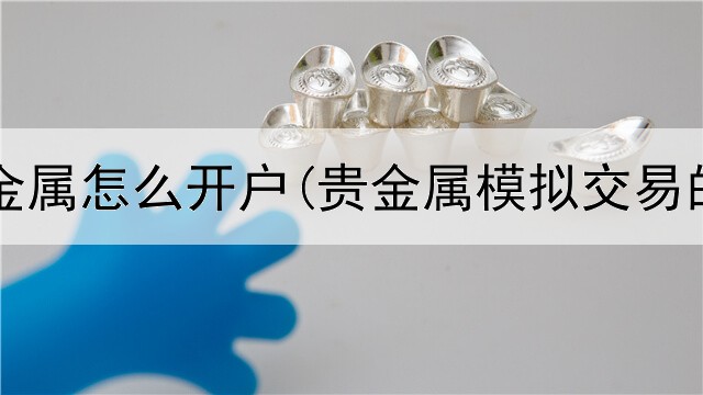 亚亨贵金属怎么开户(贵金属模拟交易的大赛)