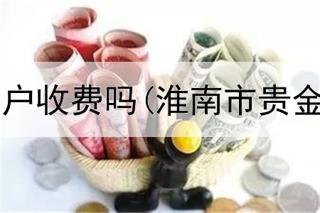  大连贵金属开户收费吗(淮南市贵金属交易中心)