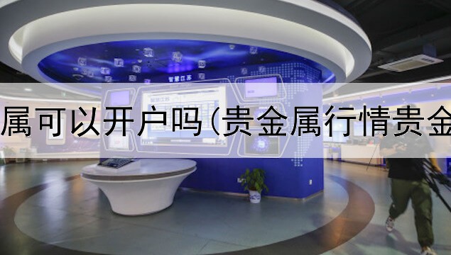  汇创贵金属可以开户吗(贵金属行情贵金属交易)