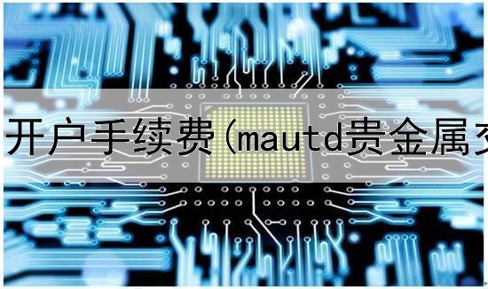  领峰贵金属开户手续费(mautd贵金属交易)