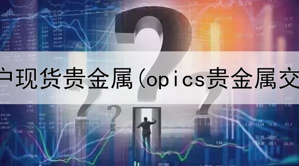  贵金属开户现货贵金属(opics贵金属交易)