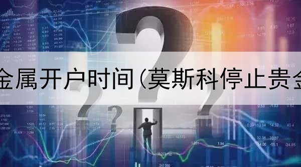  各银行贵金属开户时间(莫斯科停止贵金属交易)