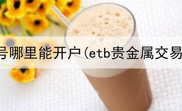  贵金属账号哪里能开户(etb贵金属交易怎样)