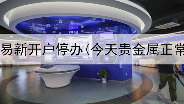  贵金属交易新开户停办(今天贵金属正常交易吗)