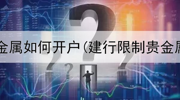  工行买贵金属如何开户(建行限制贵金属交易吗)