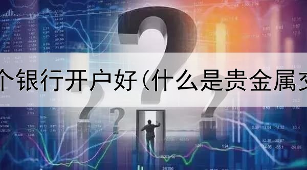  贵金属哪个银行开户好(什么是贵金属交易编号)