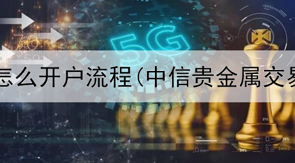  贵金属要怎么开户流程(中信贵金属交易好做吗)