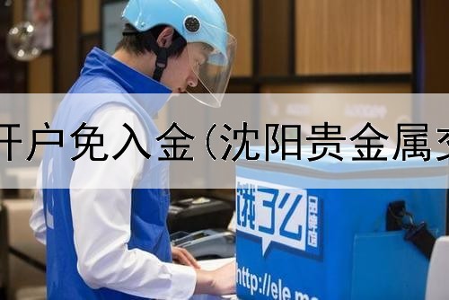  贵金属平台开户免入金(沈阳贵金属交易的公司)