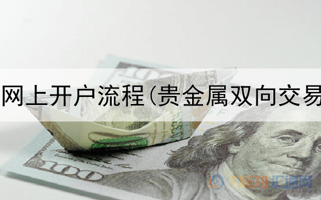  炒贵金属网上开户流程(贵金属双向交易取消了)