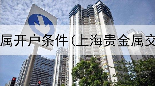  天津市贵金属开户条件(上海贵金属交易平公司)