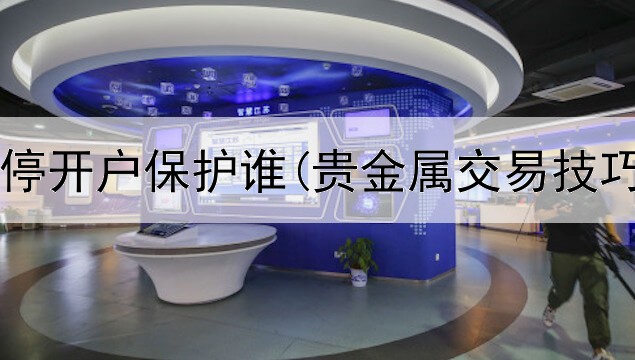  贵金属暂停开户保护谁(贵金属交易技巧和方法)