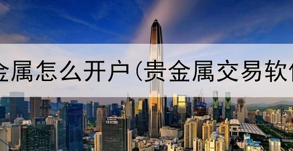  天津市贵金属怎么开户(贵金属交易软件可靠吗)