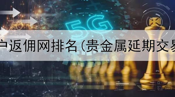  贵金属开户返佣网排名(贵金属延期交易保值吗)