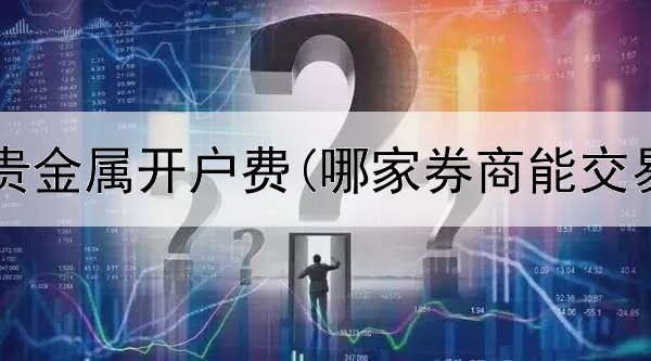  招商银行贵金属开户费(哪家券商能交易贵金属)