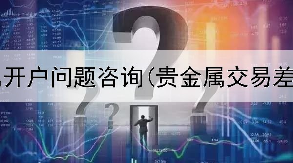  账户贵金属开户问题咨询(贵金属交易差价怎么算)