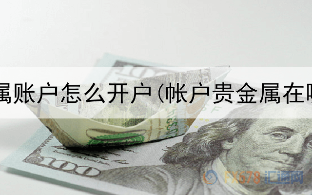  工行贵金属账户怎么开户(帐户贵金属在哪里交易)