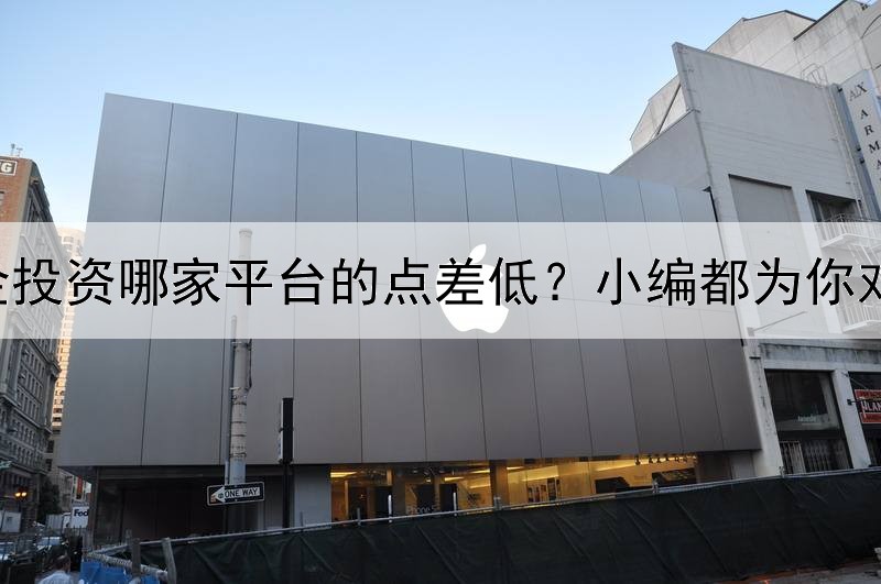  炒黄金投资哪家平台的点差低？小编都为你对比好了