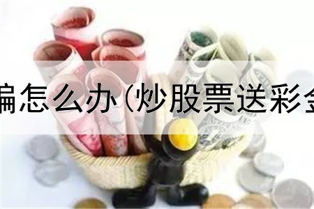  炒股听课被骗怎么办(炒股票送彩金什么意思)