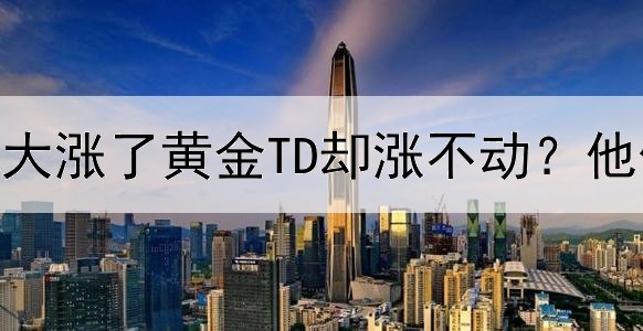  为什么现货黄金大涨了黄金TD却涨不动？他们有什么关联？