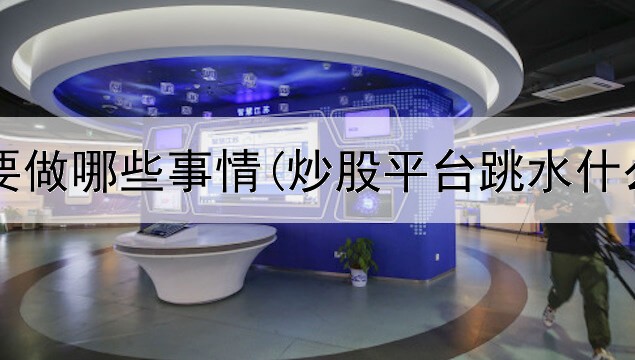  炒股需要做哪些事情(炒股平台跳水什么意思)