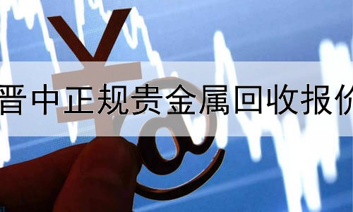  晋中正规贵金属回收报价