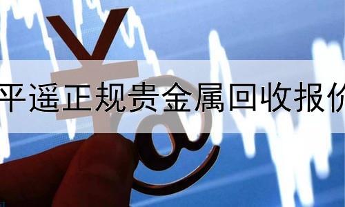 平遥正规贵金属回收报价