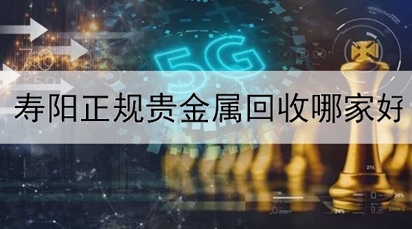  寿阳正规贵金属回收哪家好