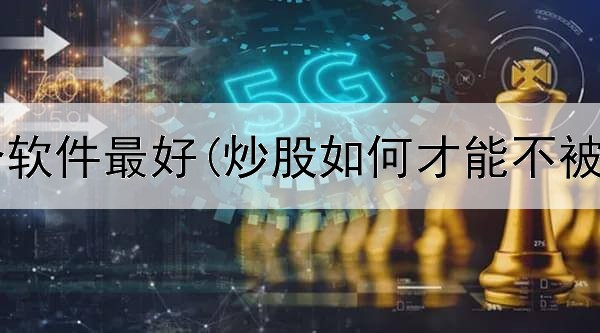  炒股用哪个软件最好(炒股如何才能不被骗局发现)