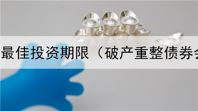  债券基金最佳投资期限（破产重整债券会打折么）