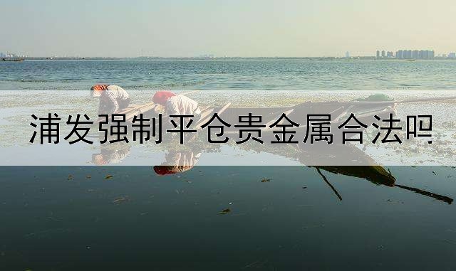  浦发强制平仓贵金属合法吗