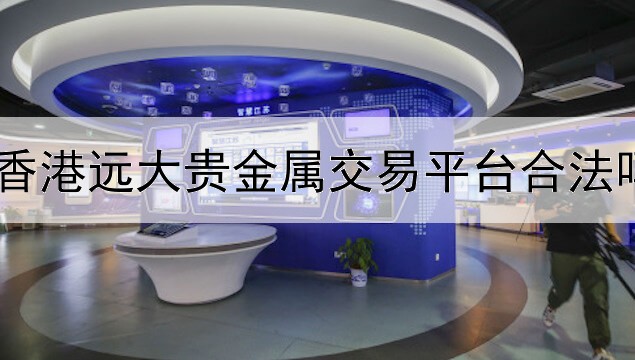  香港远大贵金属交易平台合法吗