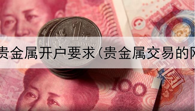  建行代理贵金属开户要求(贵金属交易的网站源码)