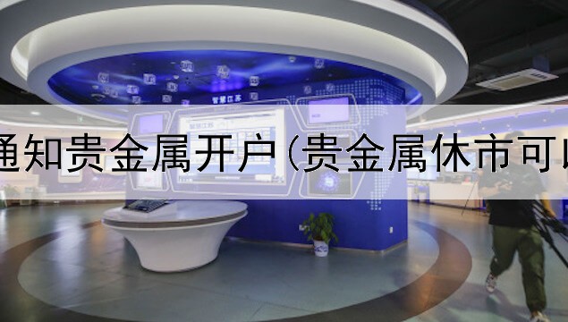  哪些银行通知贵金属开户(贵金属休市可以交易吗)