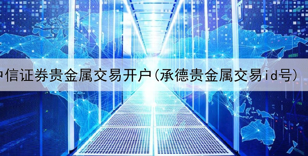  中信证券贵金属交易开户(承德贵金属交易id号)