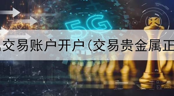 工行贵金属交易账户开户(交易贵金属正规平台吗)