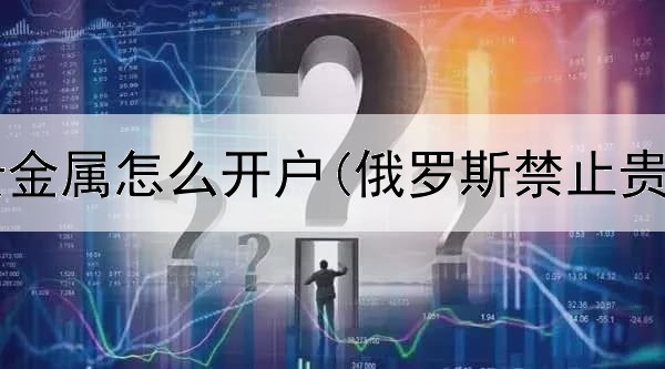 工行购买贵金属怎么开户(俄罗斯禁止贵金属交易)