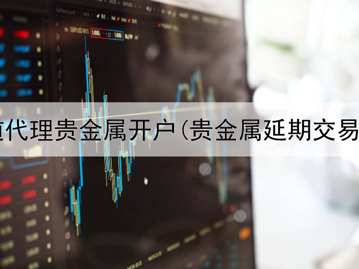 黄金频道代理贵金属开户(贵金属延期交易合算吗)