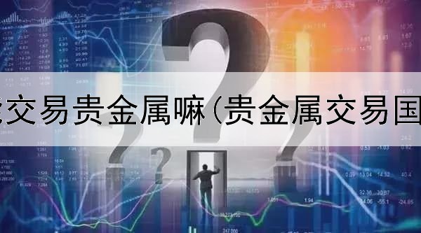  证券开户能交易贵金属嘛(贵金属交易国家认可嘛)