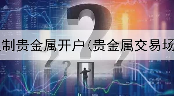 为什么要限制贵金属开户(贵金属交易场所有哪个)