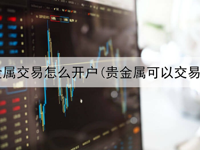 黄金贵金属交易怎么开户(贵金属可以交易长线吗)