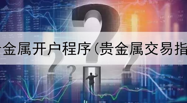 浦发银行贵金属开户程序(贵金属交易指的是什么)