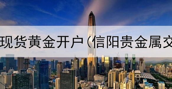 金道贵金属现货黄金开户(信阳贵金属交易哪里有)