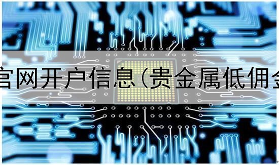 金安贵金属官网开户信息(贵金属低佣金交易模式)