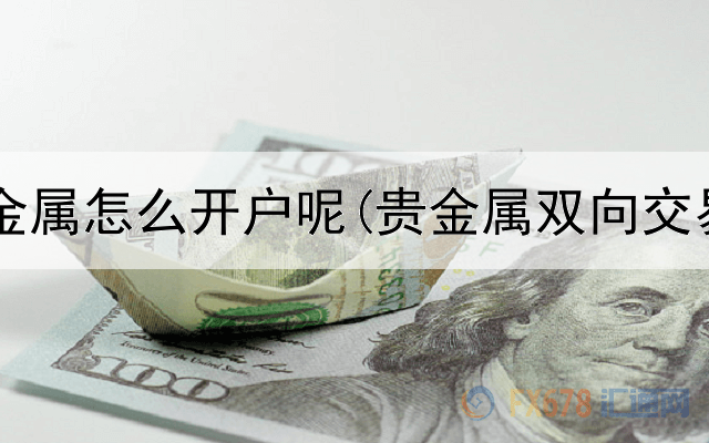 想要炒贵金属怎么开户呢(贵金属双向交易合法吗)