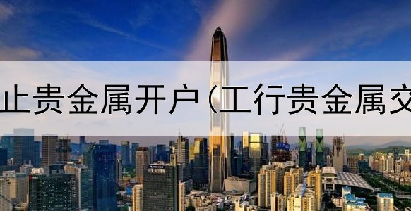  农业银行停止贵金属开户(工行贵金属交易安全吗)