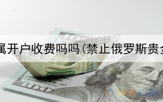  大连贵金属开户收费吗吗(禁止俄罗斯贵金属交易)